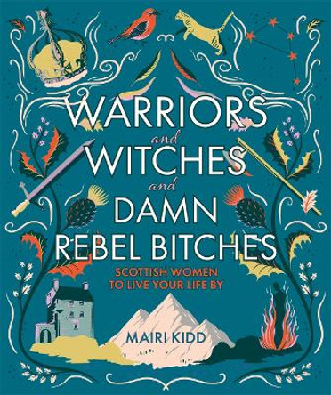 Warriors and Witches and Damn Rebel Bitches: Scottish women to live your life by by Mairi Kidd