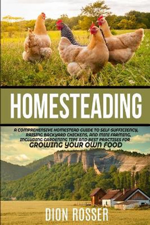 Homesteading: A Comprehensive Homestead Guide to Self-Sufficiency, Raising Backyard Chickens, and Mini Farming, Including Gardening Tips and Best Practices for Growing Your Own Food by Dion Rosser 9798624126015