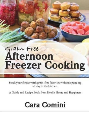 Grain-Free Afternoon Freezer Cooking: Stock your freezer with grain-free favorites without spending all day in the kitchen. A Guide and Recipe Book from Health Home and Happiness by Cara Comini 9781533262691