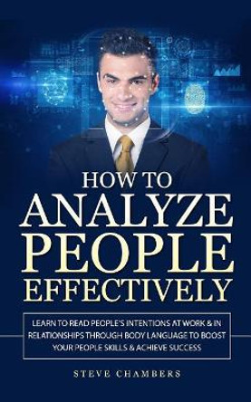 How to Analyze People Effectively: Learn to Read People's Intentions at Work & In Relationships through Body Language to Boost your People Skills & Achieve Success (Psychology, Persuasion, Influence) by Steve Chambers 9781727150964