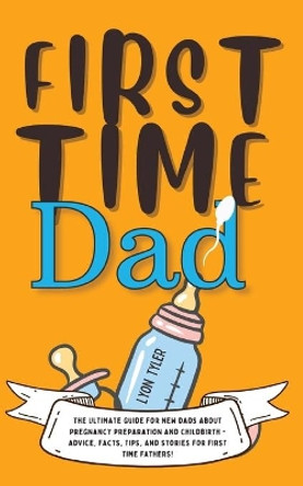 First Time Dad: The Ultimate Guide for New Dads about Pregnancy Preparation and Childbirth - Advice, Facts, Tips, and Stories for First Time Fathers! by Lyon Tyler 9781690437352