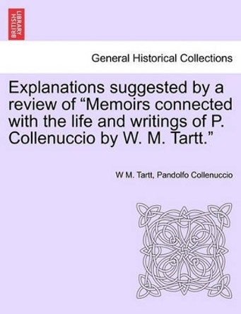Explanations Suggested by a Review of Memoirs Connected with the Life and Writings of P. Collenuccio by W. M. Tartt. by W M Tartt 9781241457730