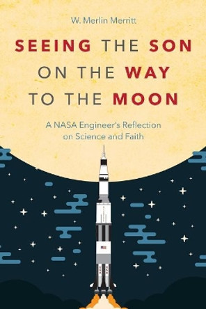 Seeing the Son on the Way to the Moon: A NASA Engineer's Reflection on Science and Faith by W Merlin Merritt 9781573129930