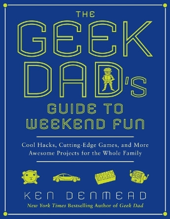 The Geek Dad's Guide to Weekend Fun: Cool Hacks, Cutting-Edge Games, and More Awesome Projects for the Whole Family by Ken Denmead 9781592406449
