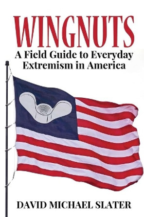 Wingnuts: A Field Guide to Everyday Extremism in America by David Michael Slater 9781620065068