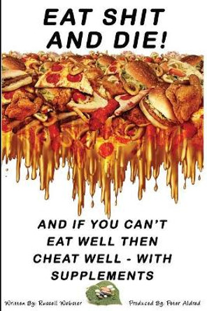 Eat Shit And Die !: And if you can't eat well then cheat well with supplements by Peter Aldred 9781546573845