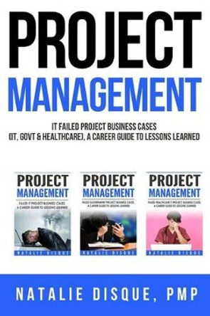 Project Management Collection: Failed IT Project Business Cases, A Career Guide to Lessons Learned: Boxset of Business Cases from IT, Government and Healthccare Industries by Natalie Disque 9781523383269