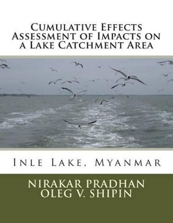 Cumulative Effects Assessment of Impacts on a Lake Catchment Area: Inle Lake, Myanmar by Oleg V Shipin 9781514605585