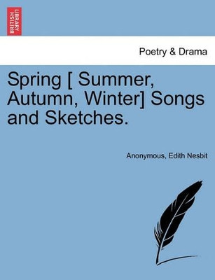 Spring [ Summer, Autumn, Winter] Songs and Sketches. by Anonymous 9781241107819