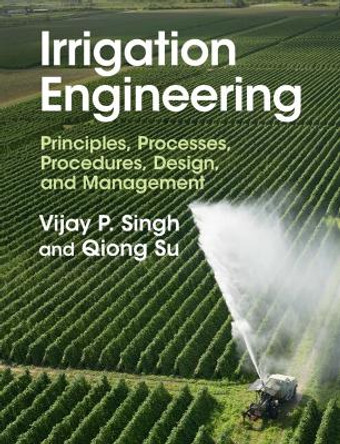 Irrigation Engineering: Principles, Processes, Procedures, Design, and Management by Vijay P. Singh