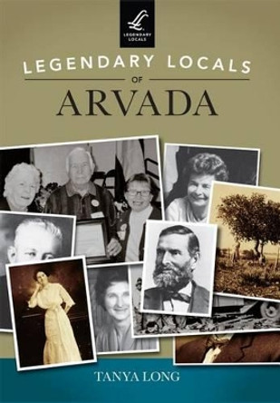 Legendary Locals of Arvada, Colorado by Tanya Long 9781467101295