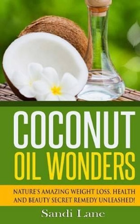 Coconut Oil Wonders: Nature's Amazing Weight loss, Health and Beauty Secret Remedy Unleashed! by Sandi Lane 9781508656623