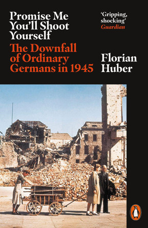 Promise Me You'll Shoot Yourself: The Downfall of Ordinary Germans, 1945 by Florian Huber