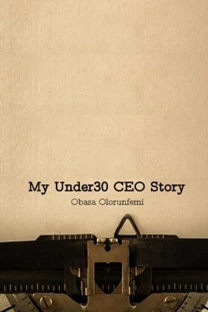 My Under30 CEO Story: My name is Obasa Olorunfemi and this is my story. by Olorunfemi Obasa 9781709212550