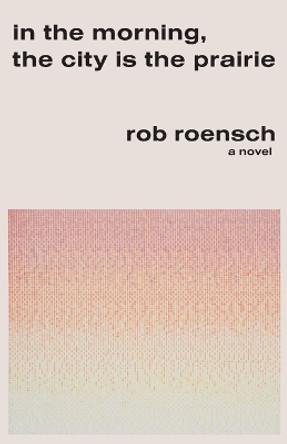 In the Morning, the City Is the Prairie by Rob Roensch 9781960215093
