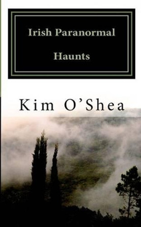 Irish Paranormal Haunts by Kim O'Shea 9781500130701