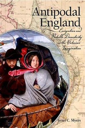 Antipodal England: Emigration and Portable Domesticity in the Victorian Imagination by Janet C. Myers