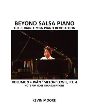 Beyond Salsa Piano: The Cuban Timba Piano Revolution: Volume 9- Ivan Melon Lewis, Part 4 by Kevin Moore 9781450545662