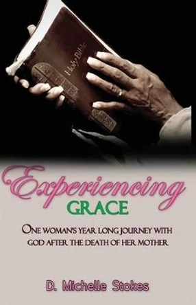 Experiencing Grace: One Woman's Year Long Journey with God After the Death of Her Mother by D Michelle Stokes 9781450735827