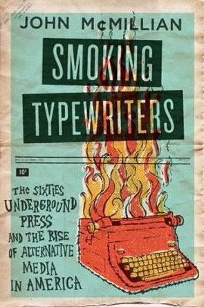 Smoking Typewriters: The Sixties Underground Press and the Rise of Alternative Media in America by John McMillian 9780199376469