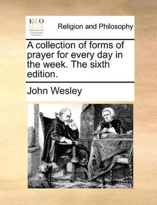A Collection of Forms of Prayer for Every Day in the Week. the Sixth Edition by John Wesley 9781171081548