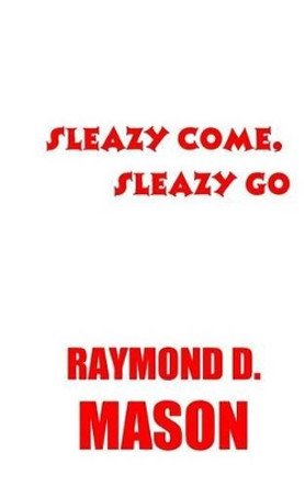 Sleazy Come, Sleazy Go by Raymond D Mason 9781479185443