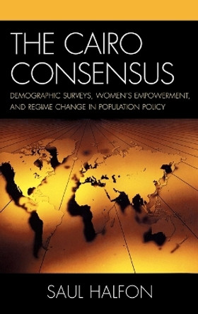 The Cairo Consensus: Demographic Surveys, Women's Empowerment, and Regime Change in Population Policy by Saul Halfon 9780739111765