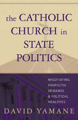 The Catholic Church in State Politics: Negotiating Prophetic Demands and Political Realities by David A. Yamane 9780742532298