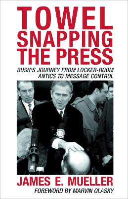Towel Snapping the Press: Bush's Journey from Locker-Room Antics to Message Control by James E. Mueller 9780742538511
