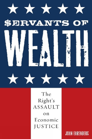 Servants of Wealth: The Right's Assault on Economic Justice by John Ehrenberg 9780742542051