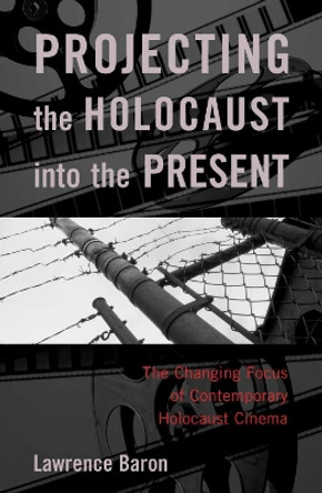 Projecting the Holocaust into the Present: The Changing Focus of Contemporary Holocaust Cinema by Lawrence Baron 9780742543331