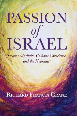 Passion of Israel: Jacques Maritain, Catholic Conscience, and the Holocaust by Richard Francis Crane 9781625648082