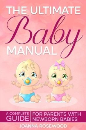 The Ultimate Baby Manual: A Complete Guide For Parents With NewBorn Babies by Joanna Rosewood 9798879912920