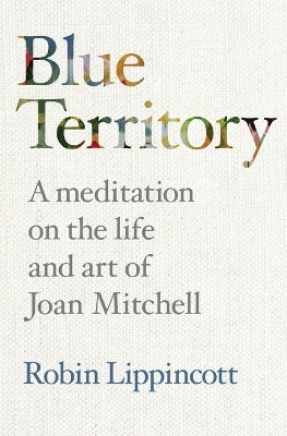 Blue Territory: A meditation on the life and work of Joan Mitchell by Robin Lippincott 9798987192832