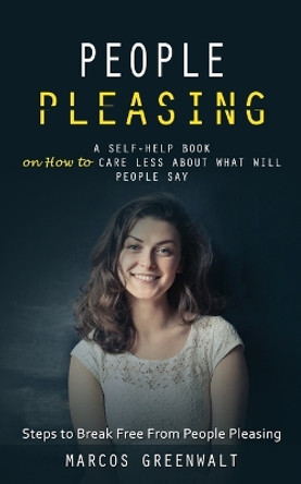 People Pleasing: A Self-help Book on How to Care Less About What Will People Say (Steps to Break Free From People Pleasing) by Marcos Greenwalt 9781998038299