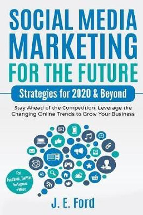 Social Media Marketing for the Future: Strategies for 2020 & Beyond: Stay Ahead of the Competition. Leverage Changing Online Trends to Grow Your Business (For Facebook, Twitter, Instagram +More) by J E Ford 9781729136515