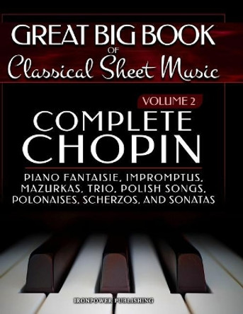 Complete Chopin Vol 2: Piano Fantaisie, Impromptus, Mazurkas, Trio, Polish Songs, Polonaises, Scherzos and Sonatas by Ironpower Publishing 9781729502341