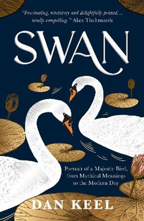 Swan: Portrait of a Majestic Bird, from Mythical Meanings to the Modern Day by Dan Keel