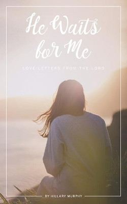 He Waits for Me: Love Letters From the Lord by Hillary J Murphy 9781734259209