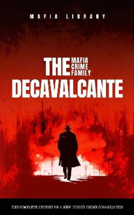 The DeCavalcante Mafia Crime Family: The Complete History of a New Jersey Criminal Organization by Mafia Library 9781739258528