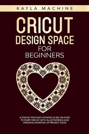 Cricut design space for beginners: a step by step and updated guide on how to start cricut, with illustrations and original examples of project ideas by Kayla Machine 9781710235708