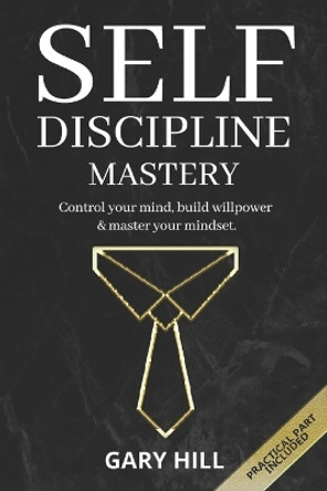 Self-Discipline Mastery: Control Your Mind, Build Willpower & Master Your Mindset. Learn Habits to Overcome Procrastination, Increase Self-Confidence and Develop Mental Toughness by Gary Hill 9781712246269