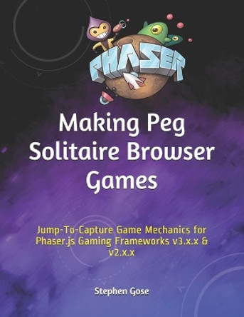 Making Peg Solitaire Browser Games: Jump-To-Capture Game Mechanics for Phaser.js Gaming Frameworks v3.x.x & v2.x.x by Stephen Gose 9781658203029