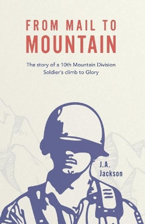 From Mail to Mountain: The story of a 10th Mountain Division Soldier's climb to Glory by J A Jackson 9781662921544