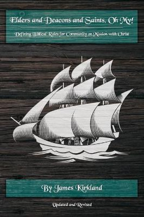 Elders and Deacons and Saints, Oh My!: Defining Biblical Roles for community on mission with Christ by James Kirkland 9781690737889