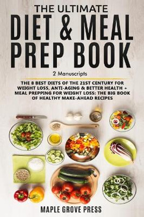 The Ultimate Diet & Meal Prep Book (2 Manuscripts): The 8 Best Diets of the 21st Century: For Weight Loss, Anti-Aging & Better Health + Meal Prepping for Weight Loss the Big Book of Healthy Recipes by Maple Grove Press 9781720133902
