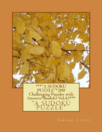 ***&quot;a Sudoku Puzzle&quot;*200 Challenging Puzzles with Answers*book43 Vol.43***: ***&quot;a Sudoku Puzzle&quot;*200 Challenging Puzzles with Answers*book43 Vol.43*** by Champ Lopez 9781543276725