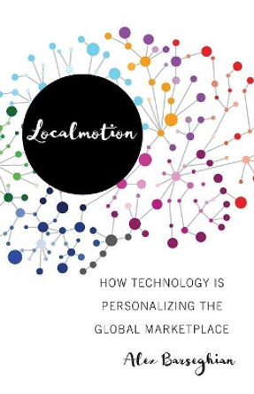 Localmotion: How Technology Is Personalizing the Global Marketplace by Alex Barseghian 9781544512112