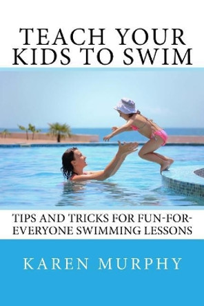 Teach Your Kids to Swim: Tips and tricks for fun-for-everyone swimming lessons by Karen Murphy 9781544666266