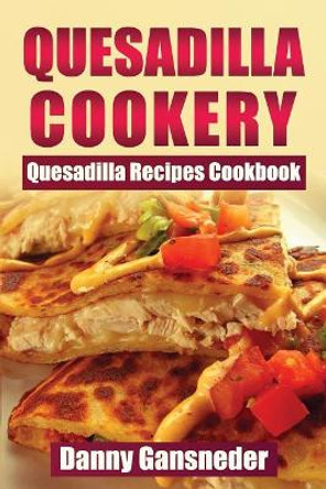 Quesadilla Cookery: Quesadilla Recipes Cookbook by Danny Gansneder 9781547049578